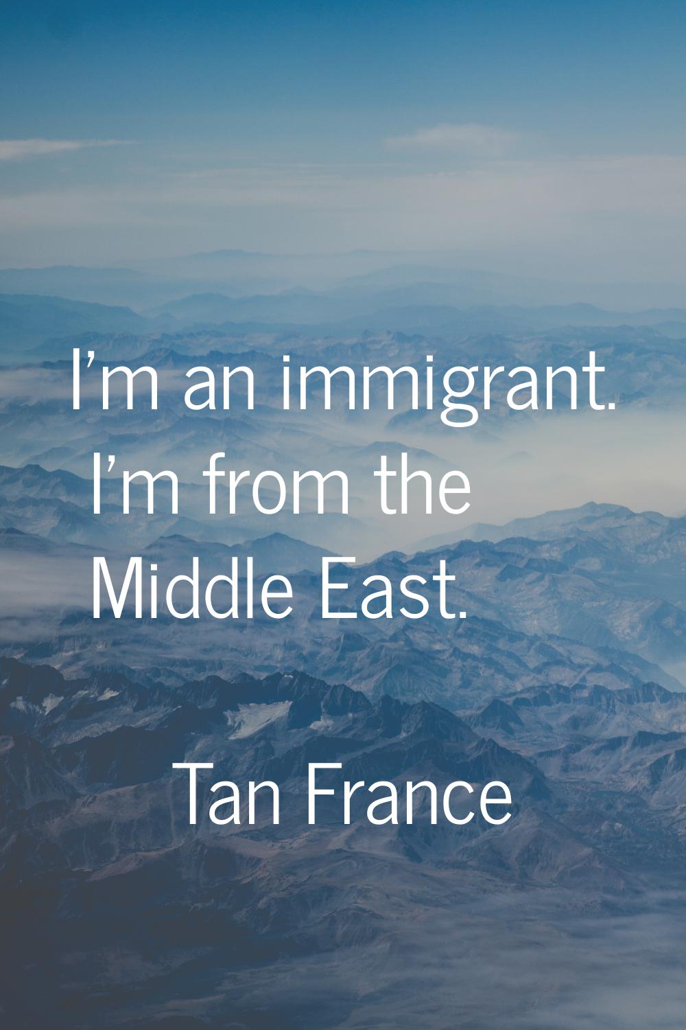 I'm an immigrant. I'm from the Middle East.