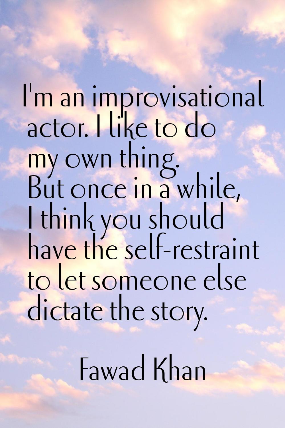 I'm an improvisational actor. I like to do my own thing. But once in a while, I think you should ha