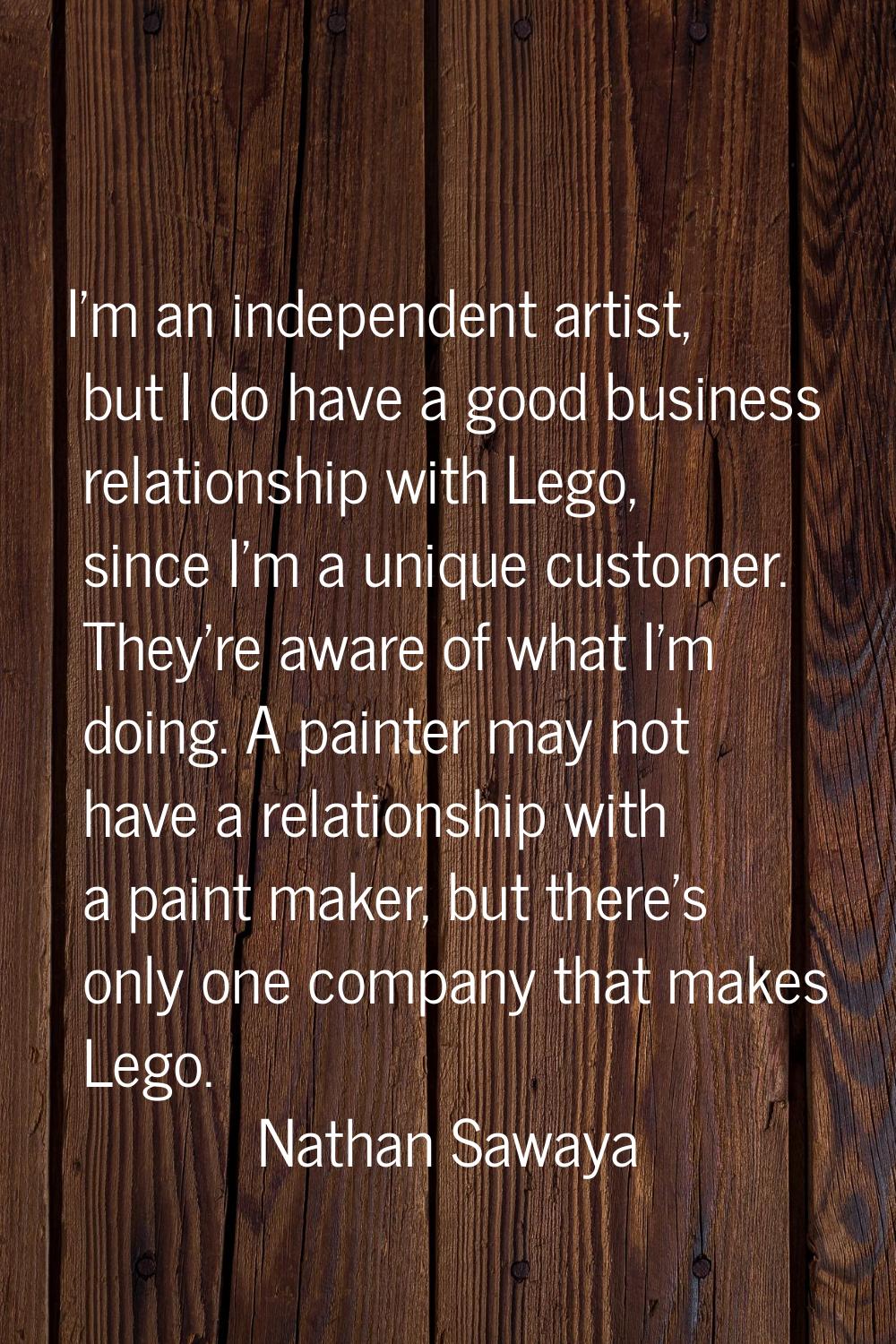 I'm an independent artist, but I do have a good business relationship with Lego, since I'm a unique
