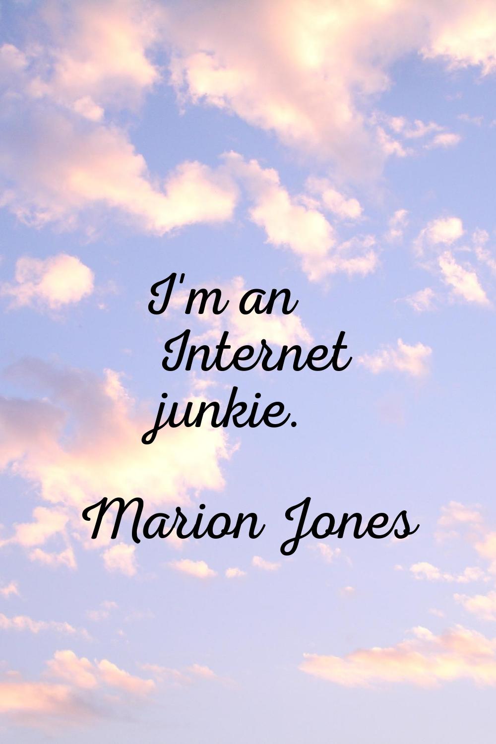 I'm an Internet junkie.