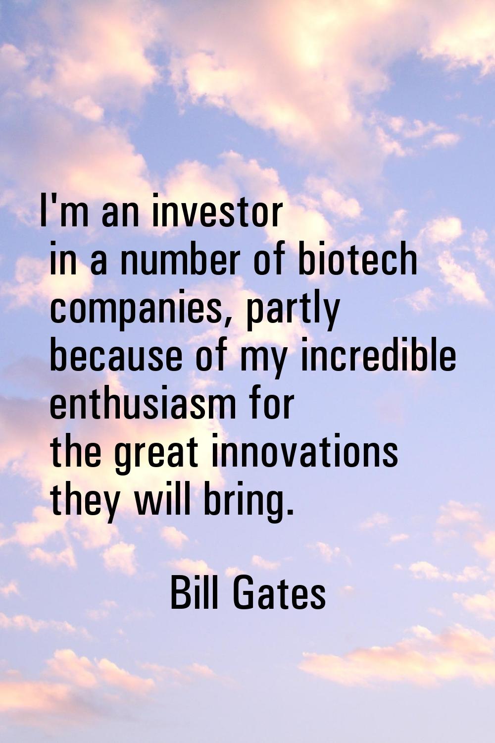 I'm an investor in a number of biotech companies, partly because of my incredible enthusiasm for th