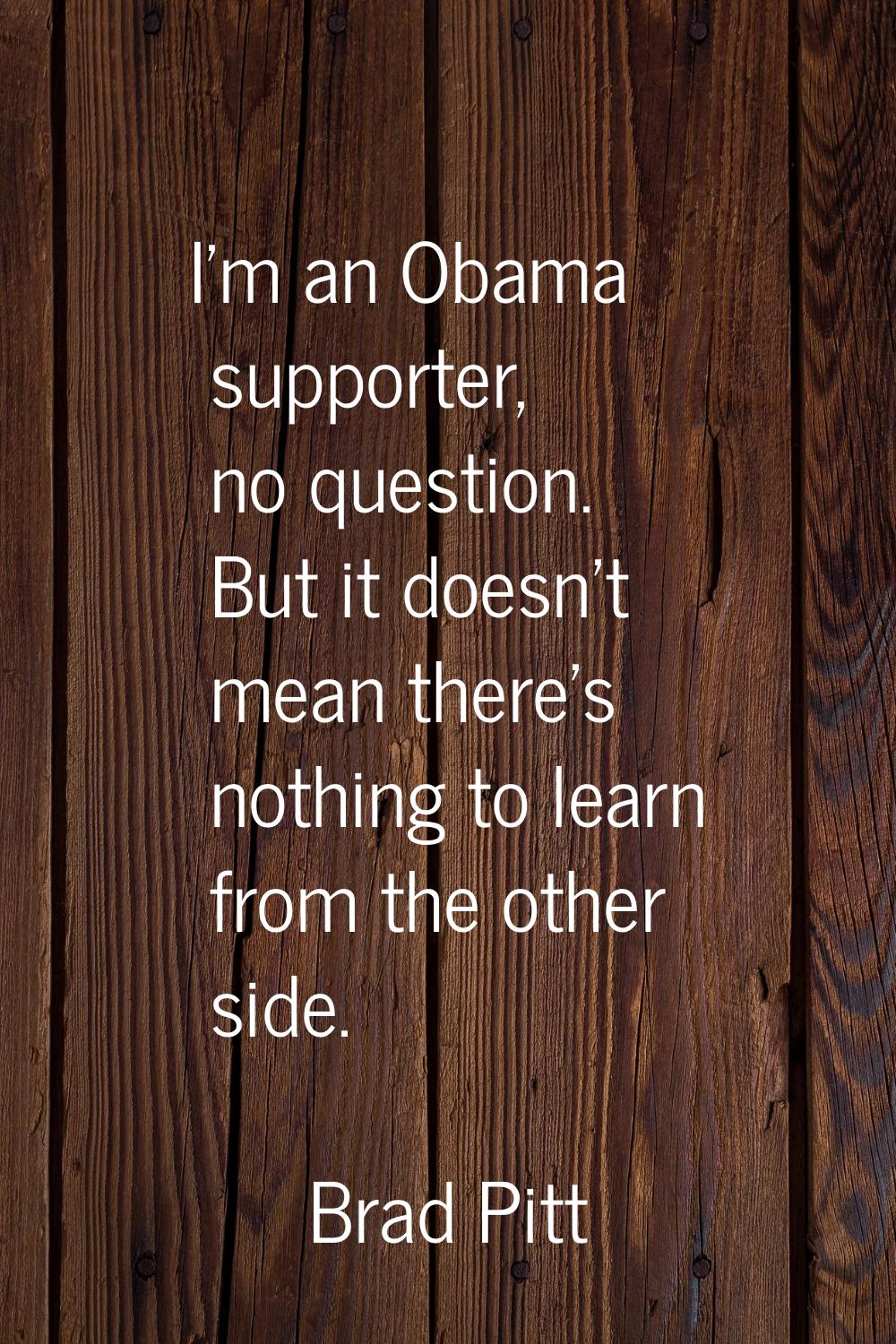 I'm an Obama supporter, no question. But it doesn't mean there's nothing to learn from the other si