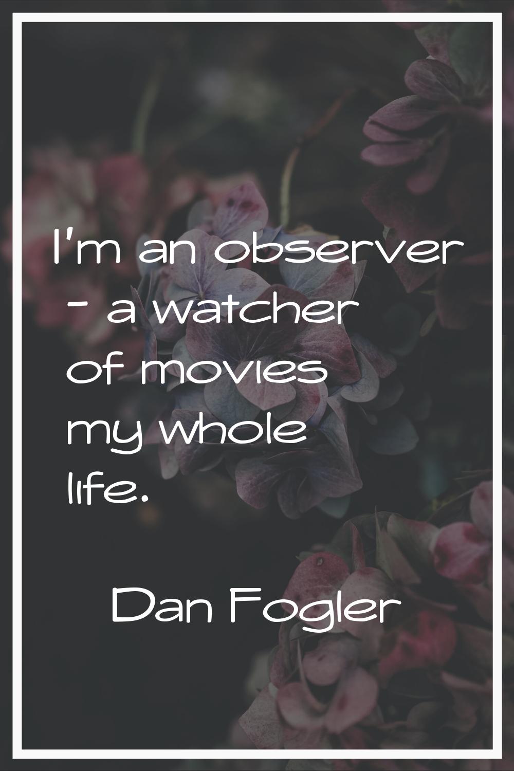 I'm an observer - a watcher of movies my whole life.