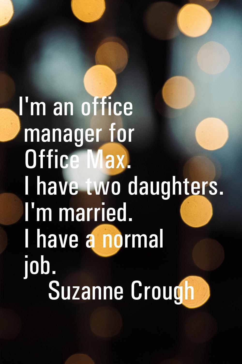 I'm an office manager for Office Max. I have two daughters. I'm married. I have a normal job.