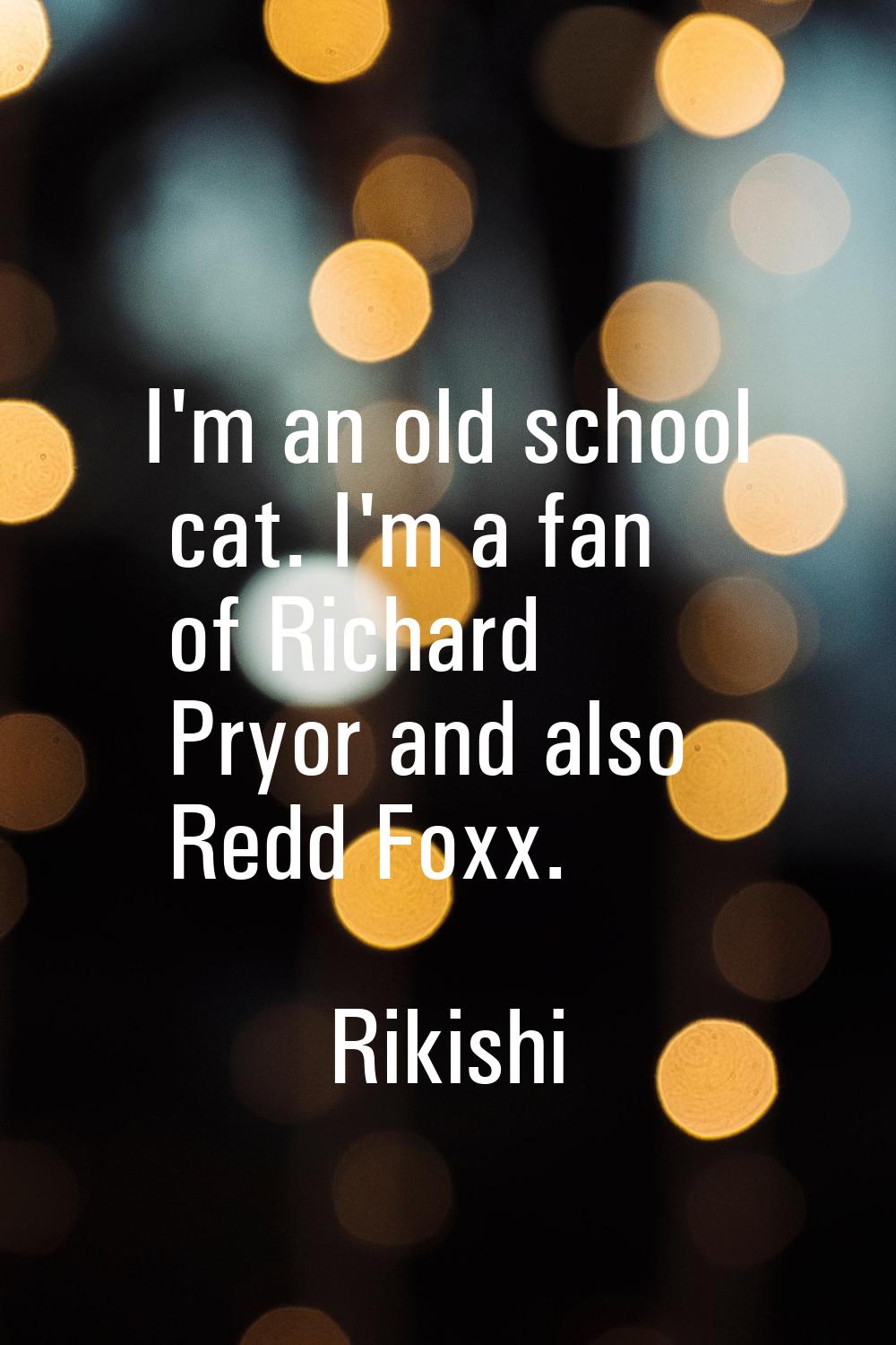 I'm an old school cat. I'm a fan of Richard Pryor and also Redd Foxx.