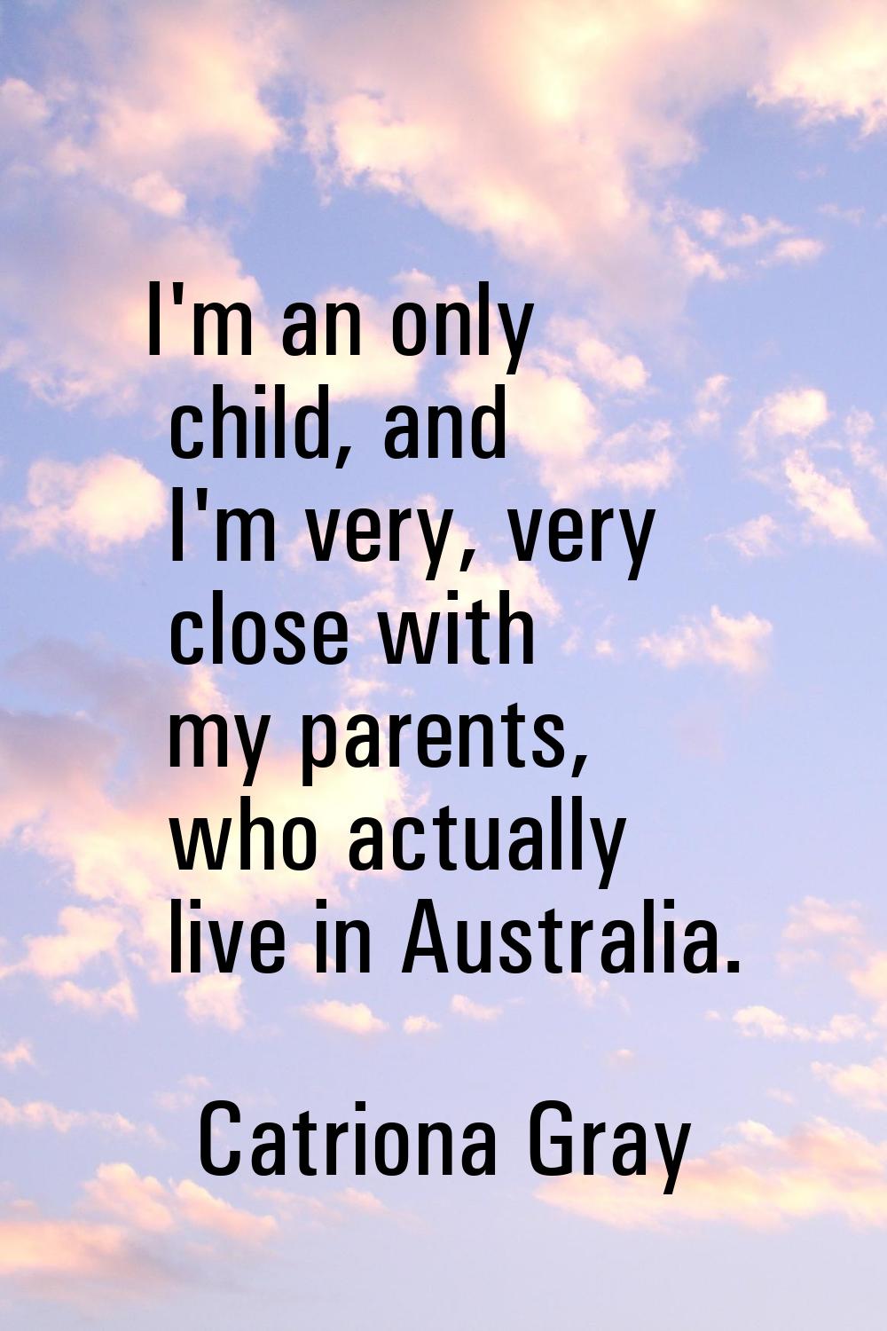 I'm an only child, and I'm very, very close with my parents, who actually live in Australia.
