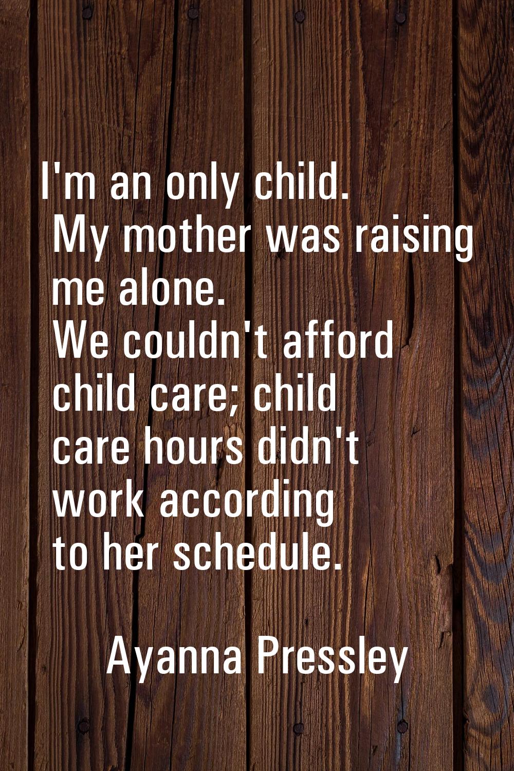 I'm an only child. My mother was raising me alone. We couldn't afford child care; child care hours 