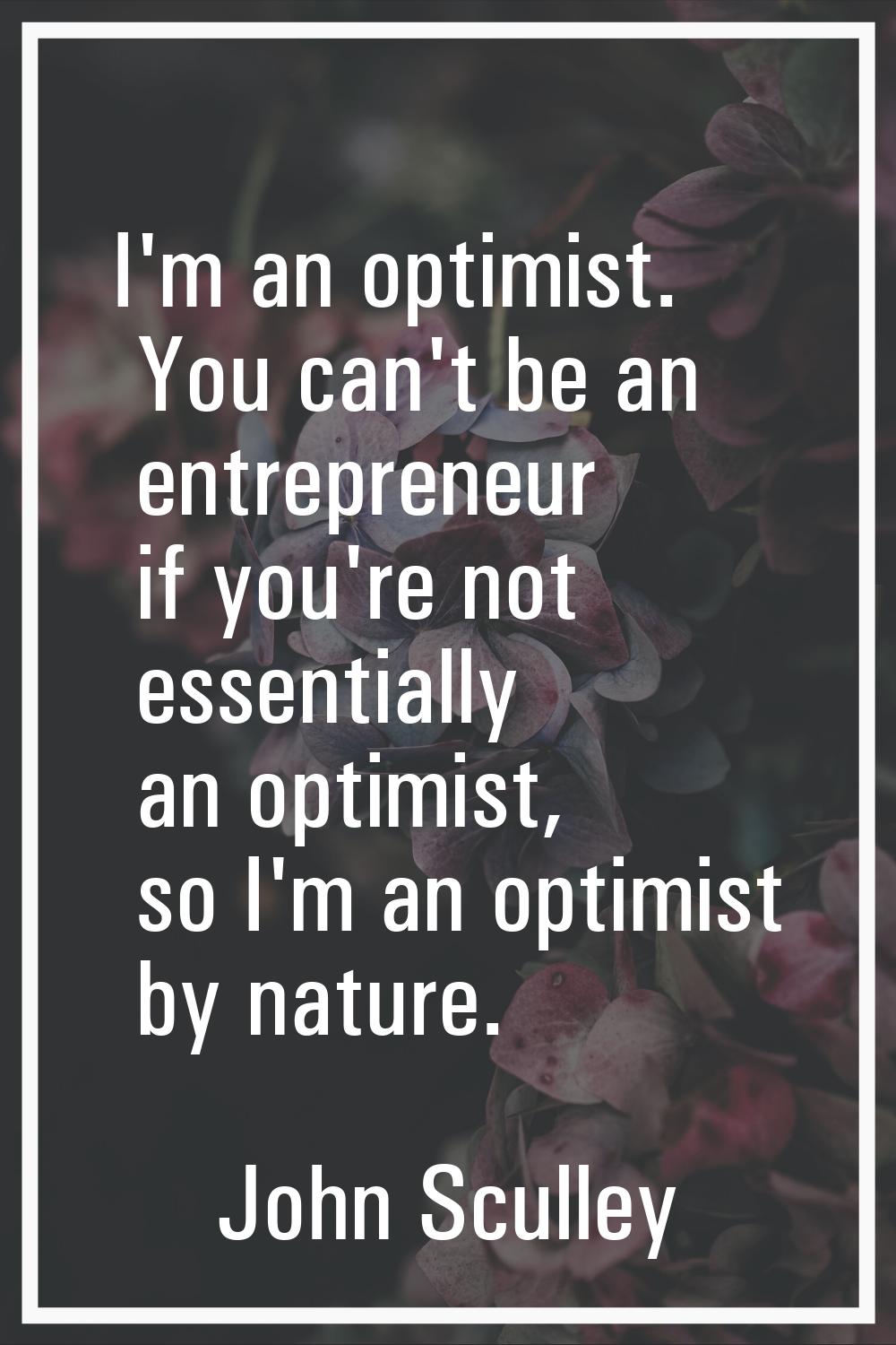 I'm an optimist. You can't be an entrepreneur if you're not essentially an optimist, so I'm an opti