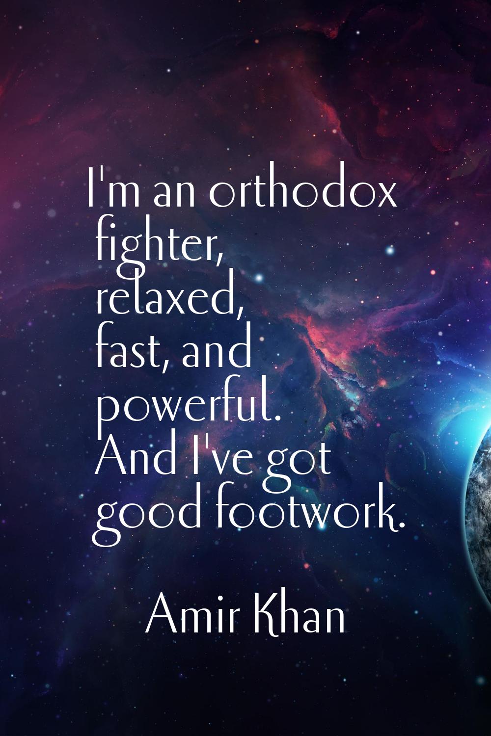 I'm an orthodox fighter, relaxed, fast, and powerful. And I've got good footwork.