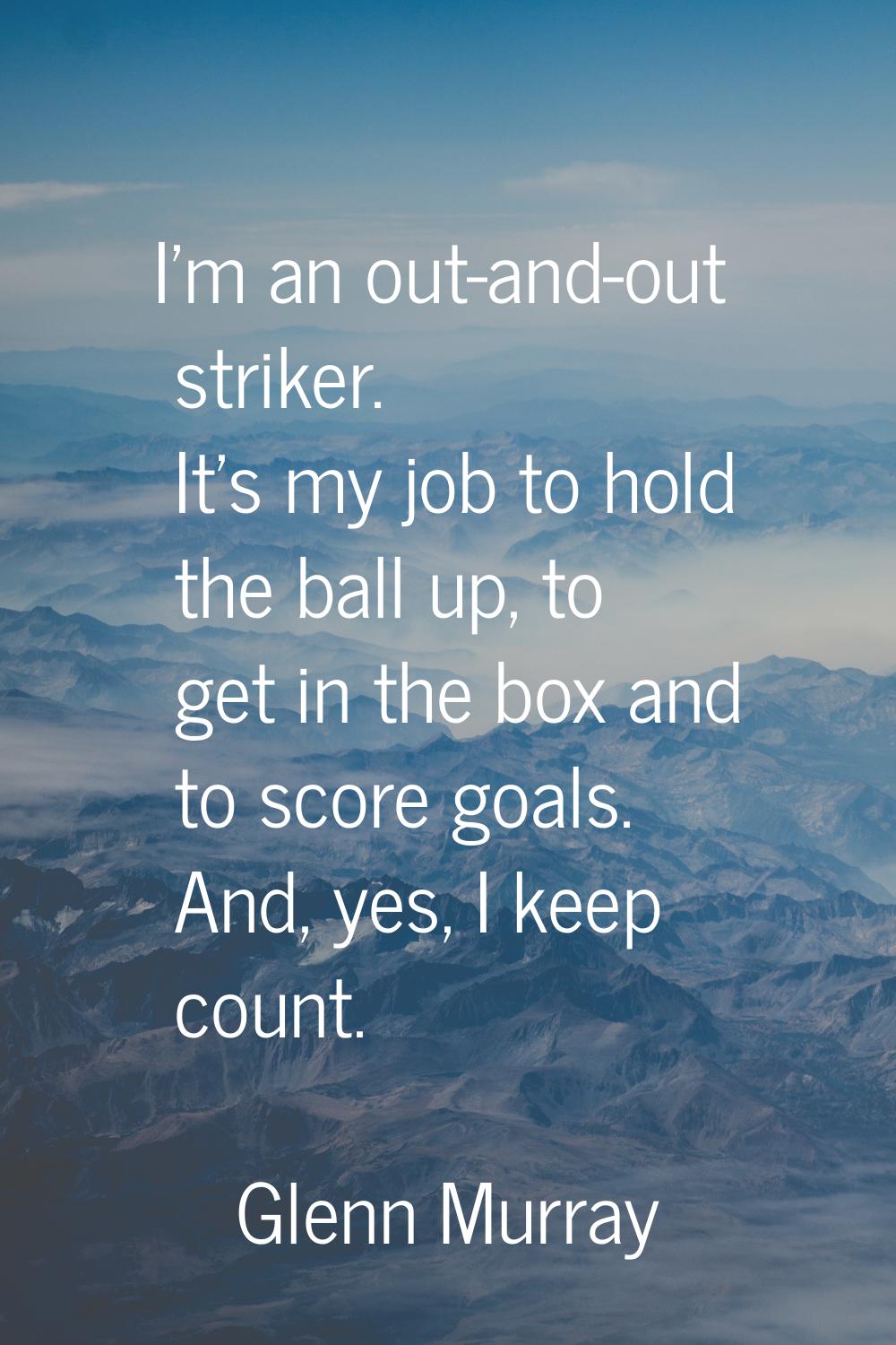 I'm an out-and-out striker. It's my job to hold the ball up, to get in the box and to score goals. 