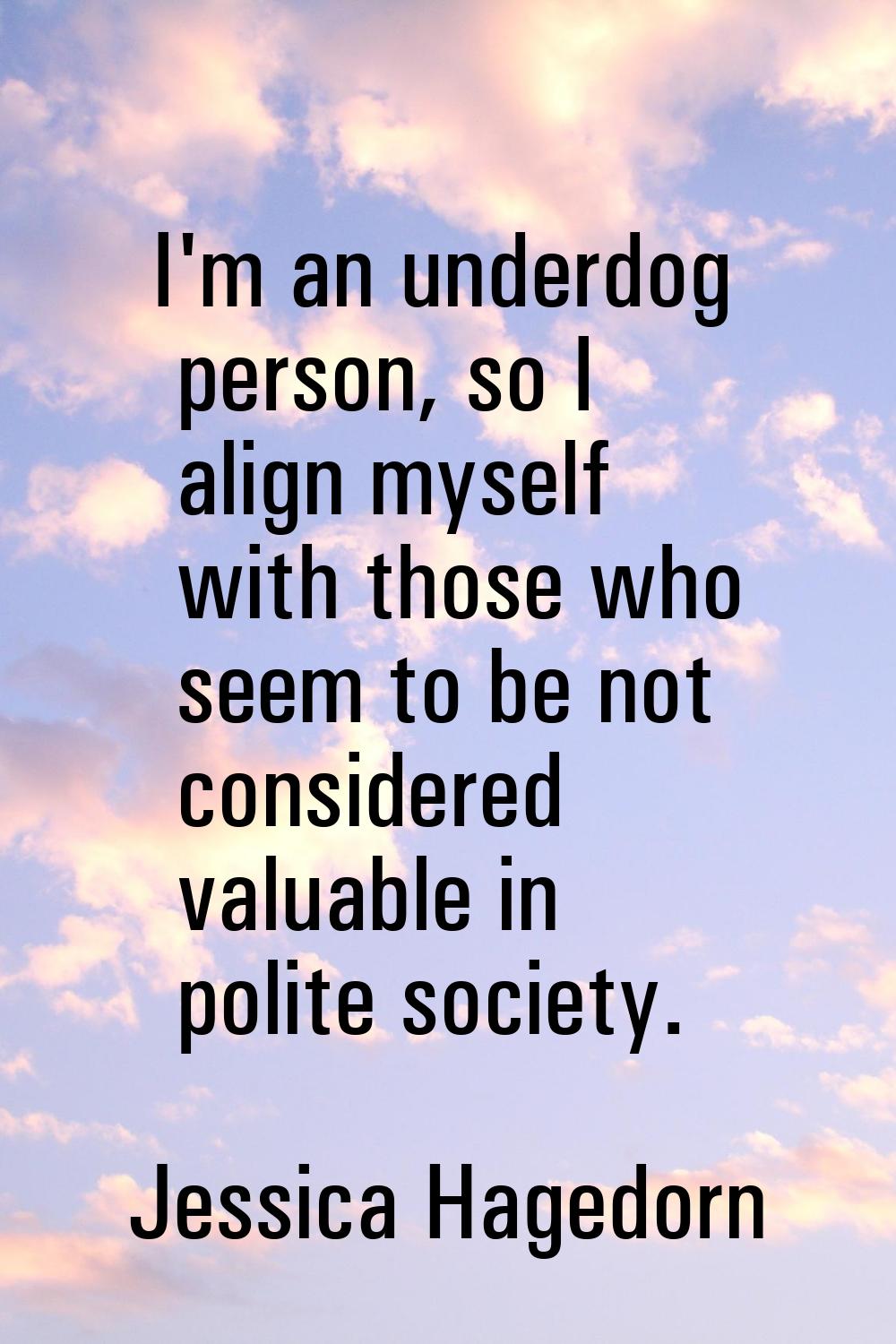 I'm an underdog person, so I align myself with those who seem to be not considered valuable in poli