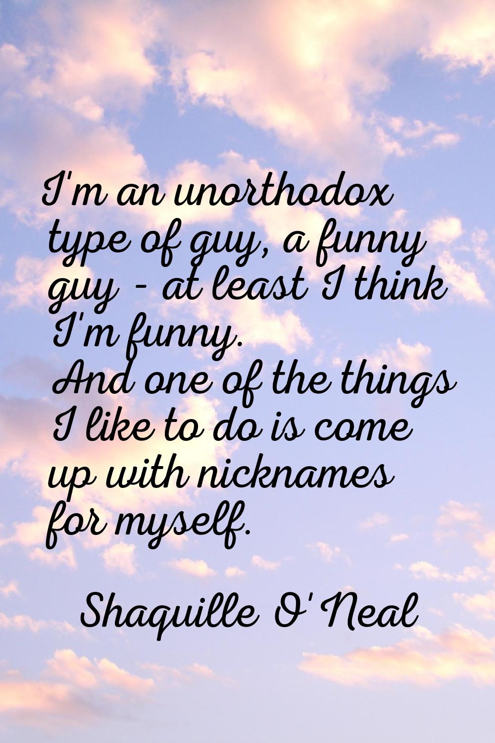 I'm an unorthodox type of guy, a funny guy - at least I think I'm funny. And one of the things I li