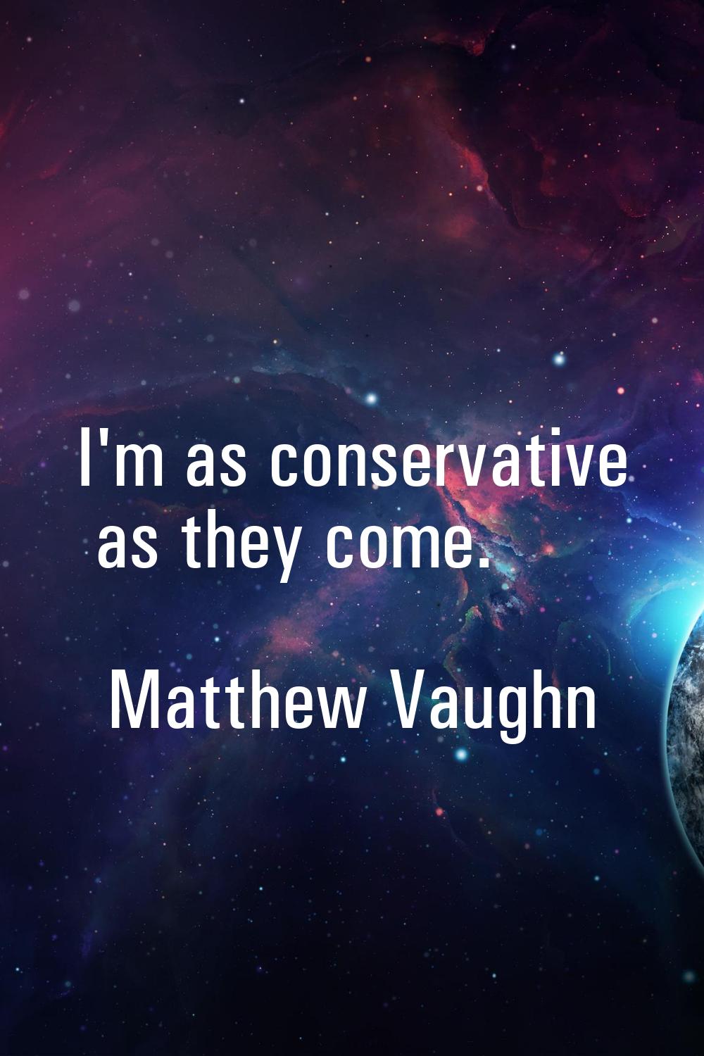 I'm as conservative as they come.