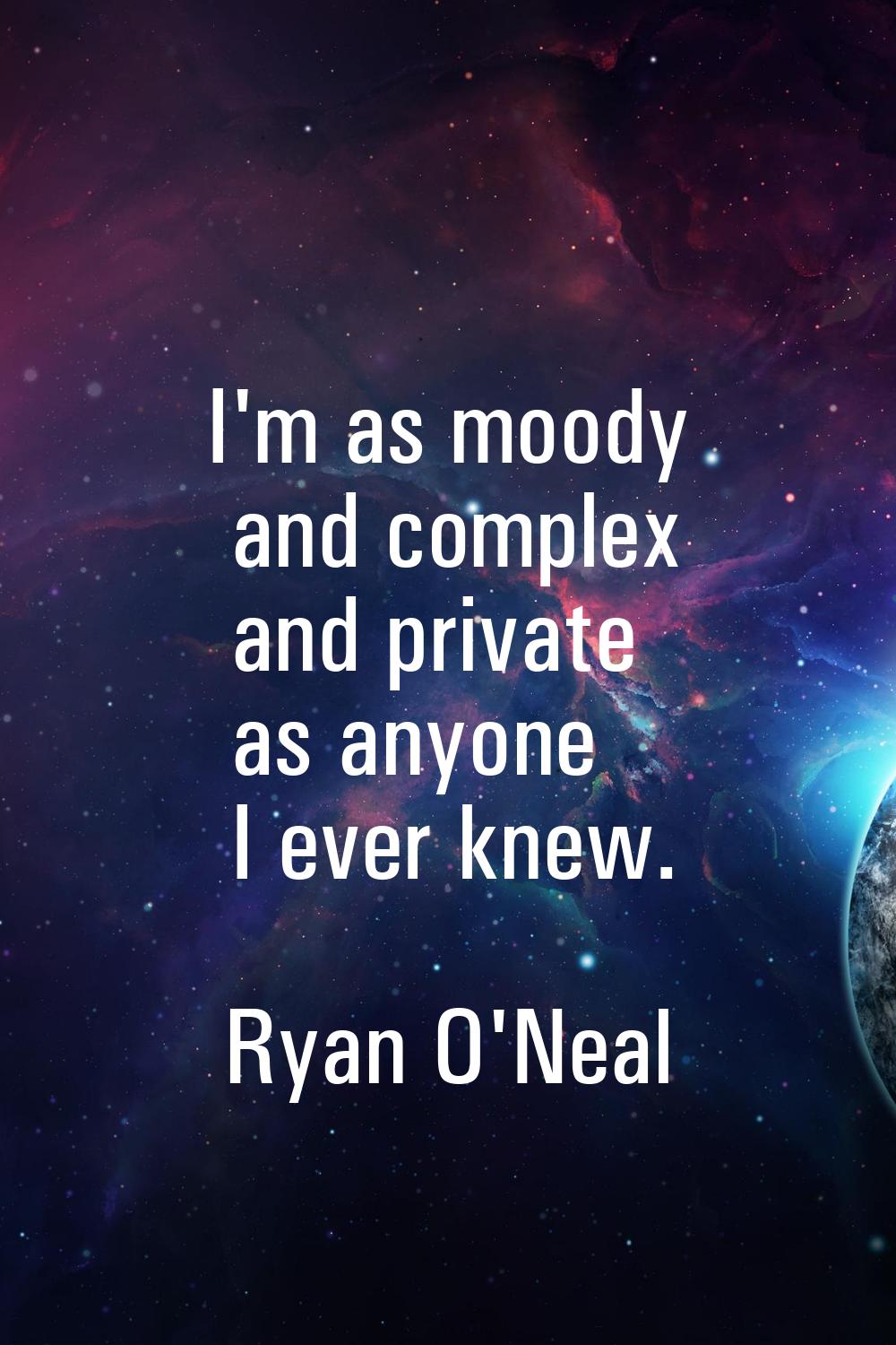 I'm as moody and complex and private as anyone I ever knew.