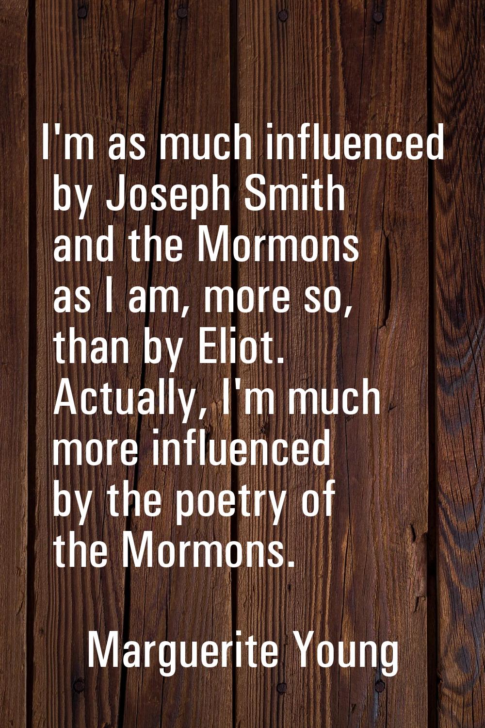I'm as much influenced by Joseph Smith and the Mormons as I am, more so, than by Eliot. Actually, I