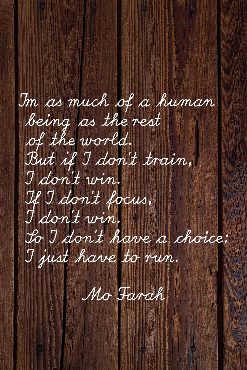 I'm as much of a human being as the rest of the world. But if I don't train, I don't win. If I don'