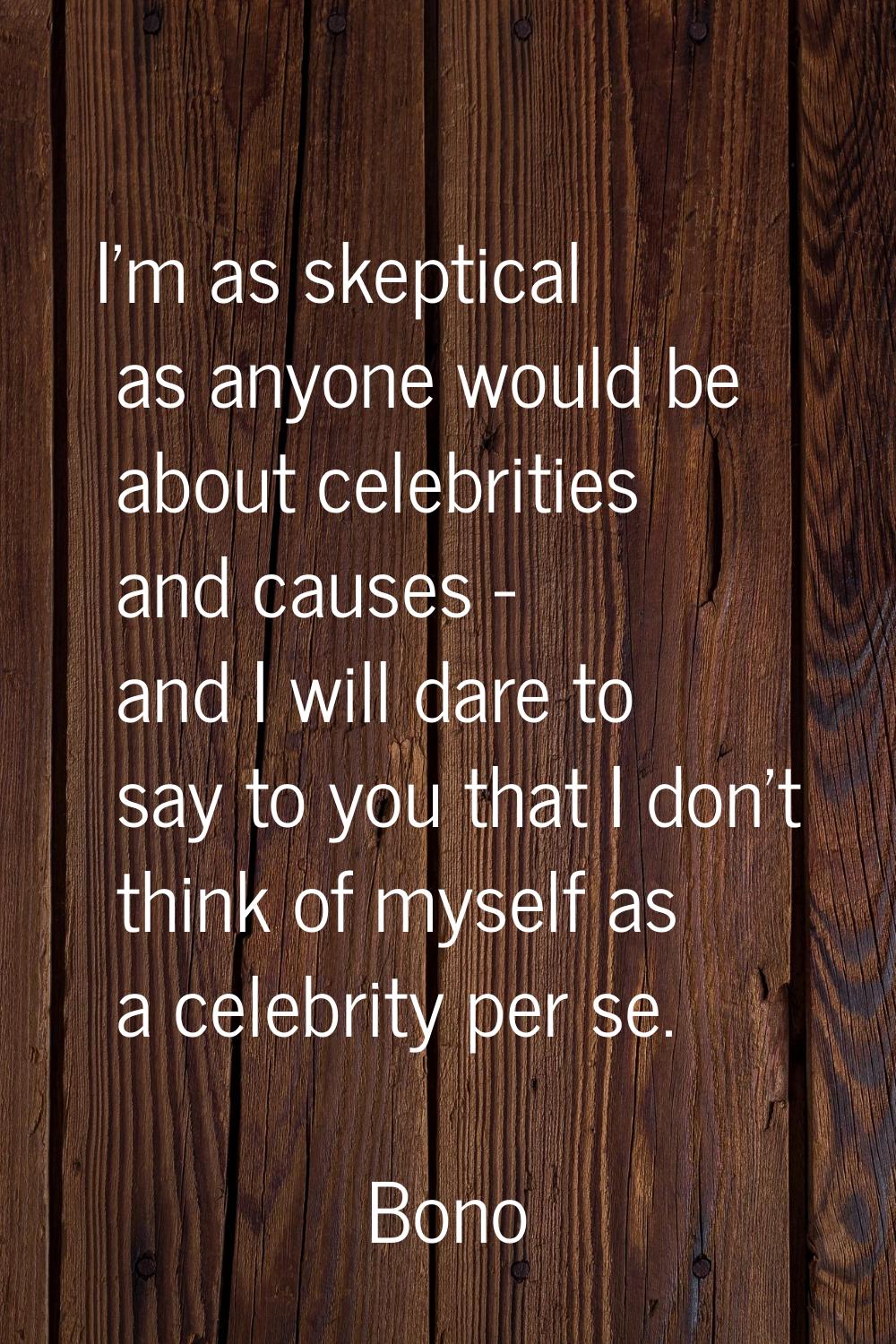 I'm as skeptical as anyone would be about celebrities and causes - and I will dare to say to you th