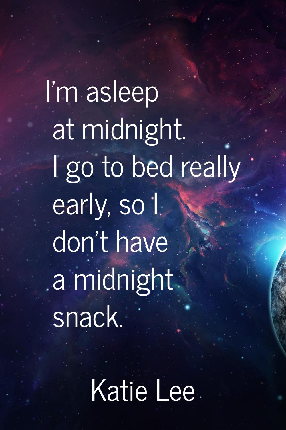 I'm asleep at midnight. I go to bed really early, so I don't have a midnight snack.