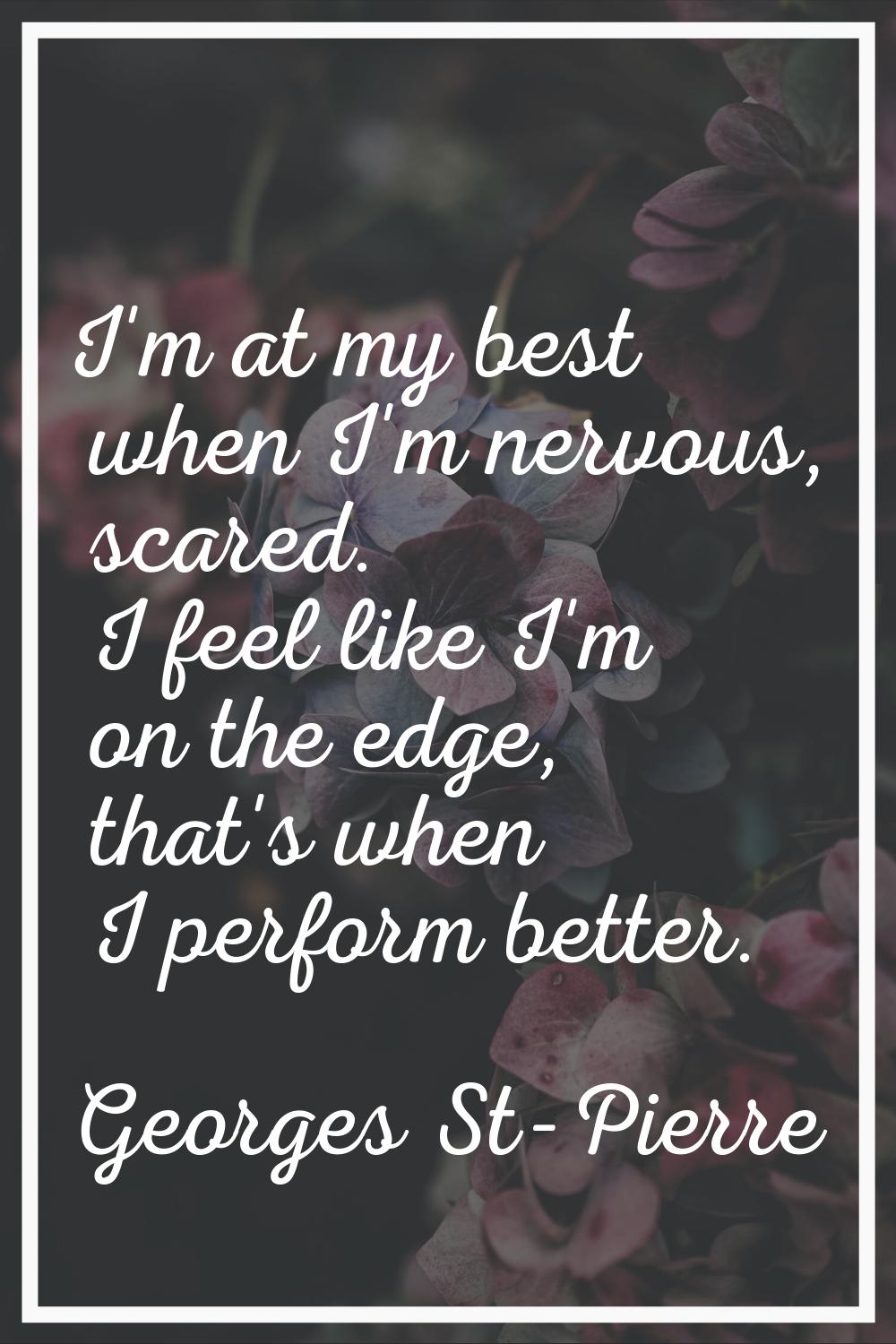 I'm at my best when I'm nervous, scared. I feel like I'm on the edge, that's when I perform better.