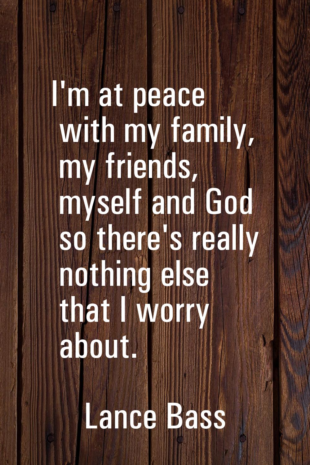 I'm at peace with my family, my friends, myself and God so there's really nothing else that I worry