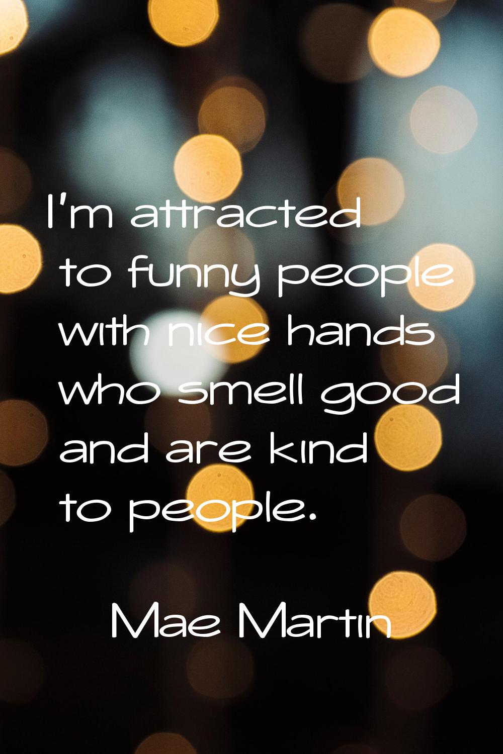 I'm attracted to funny people with nice hands who smell good and are kind to people.