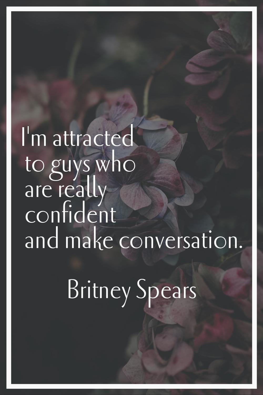 I'm attracted to guys who are really confident and make conversation.