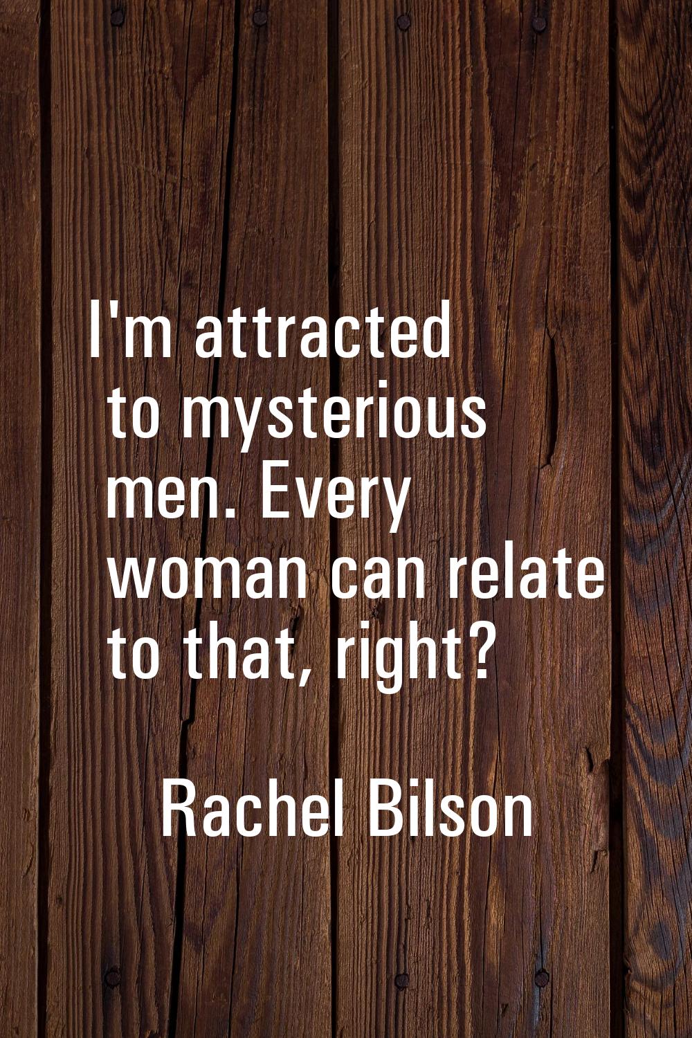I'm attracted to mysterious men. Every woman can relate to that, right?