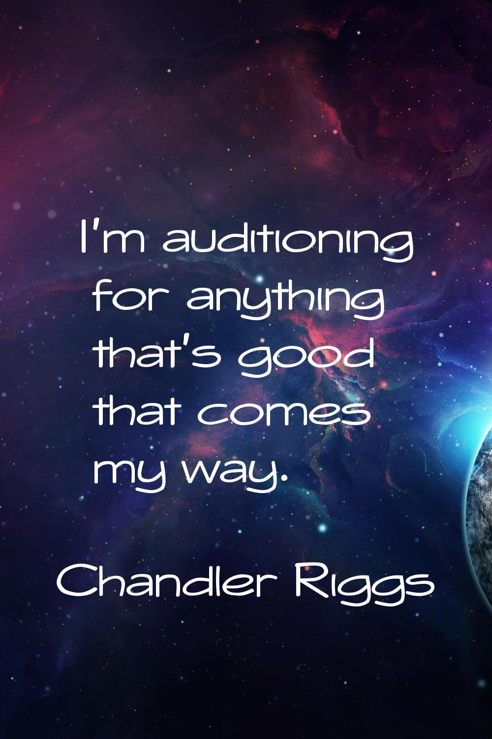 I'm auditioning for anything that's good that comes my way.