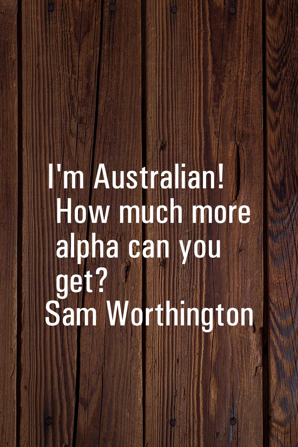 I'm Australian! How much more alpha can you get?