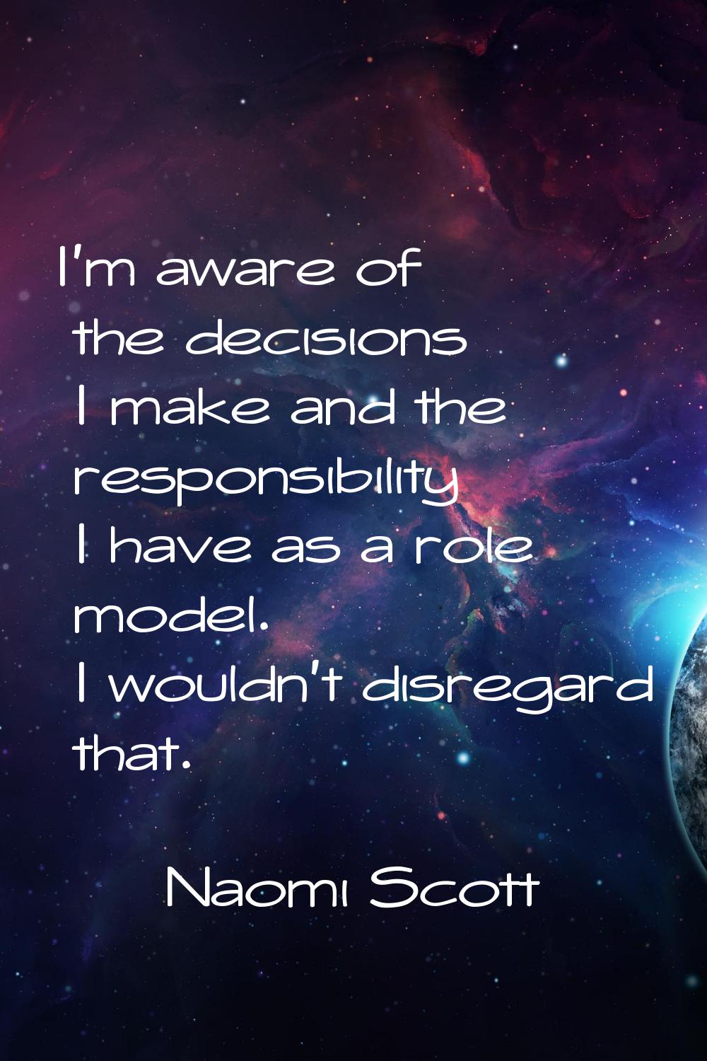 I'm aware of the decisions I make and the responsibility I have as a role model. I wouldn't disrega