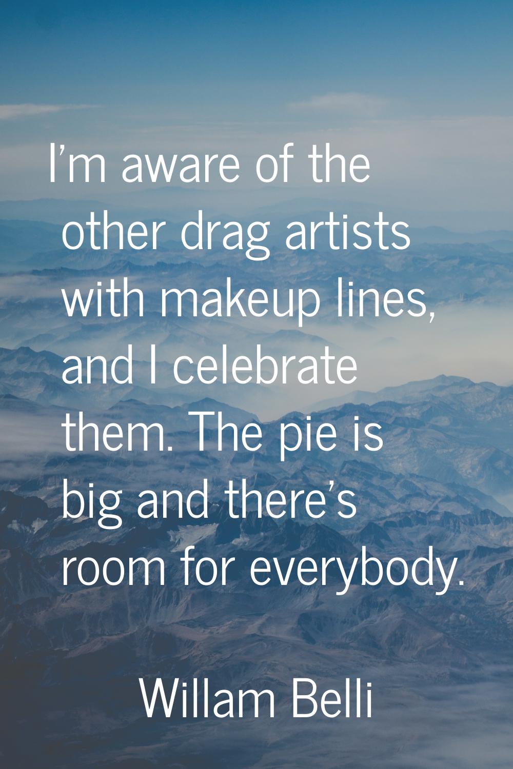 I'm aware of the other drag artists with makeup lines, and I celebrate them. The pie is big and the
