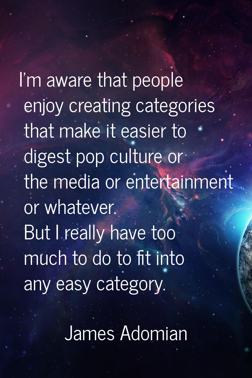 I'm aware that people enjoy creating categories that make it easier to digest pop culture or the me