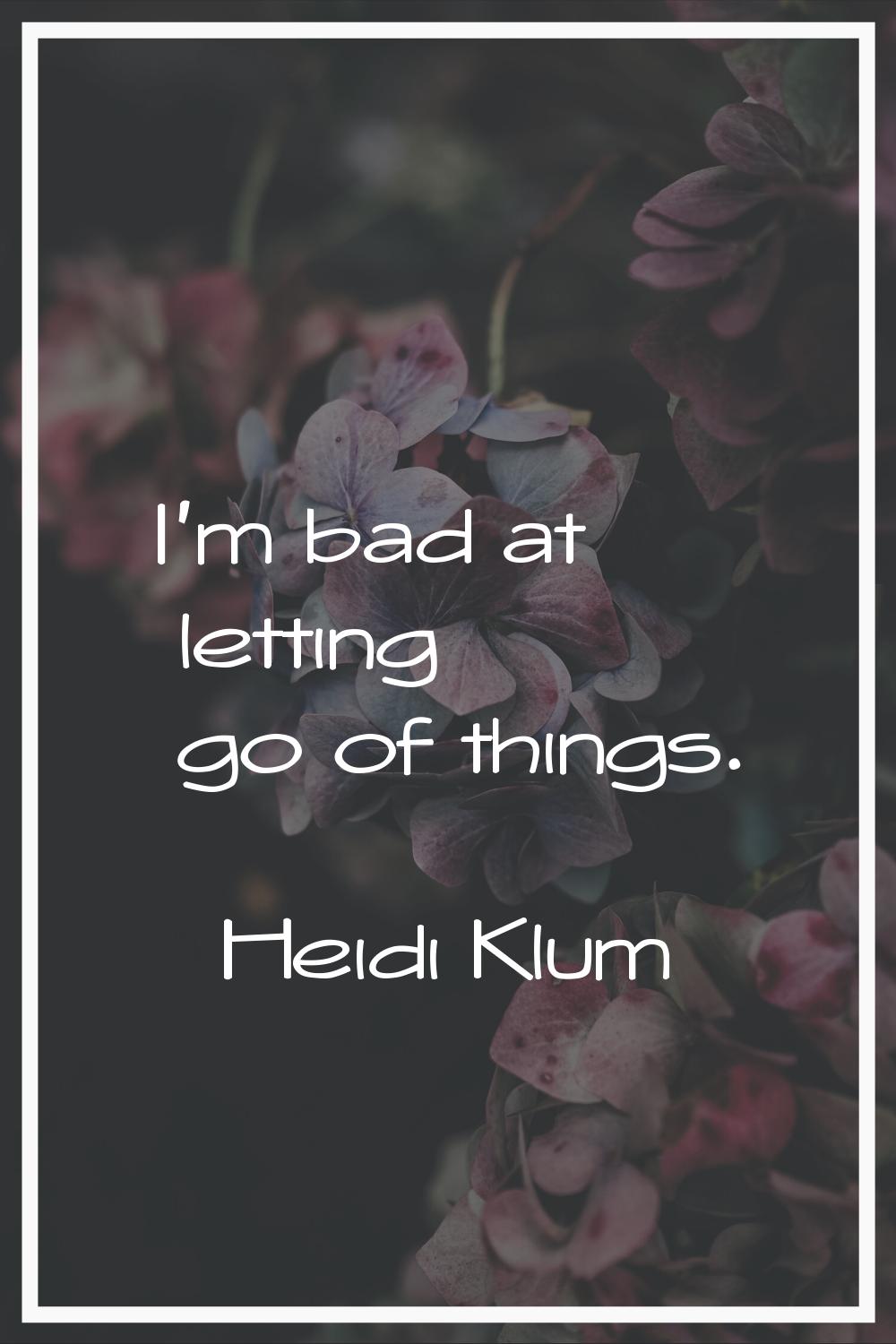 I'm bad at letting go of things.