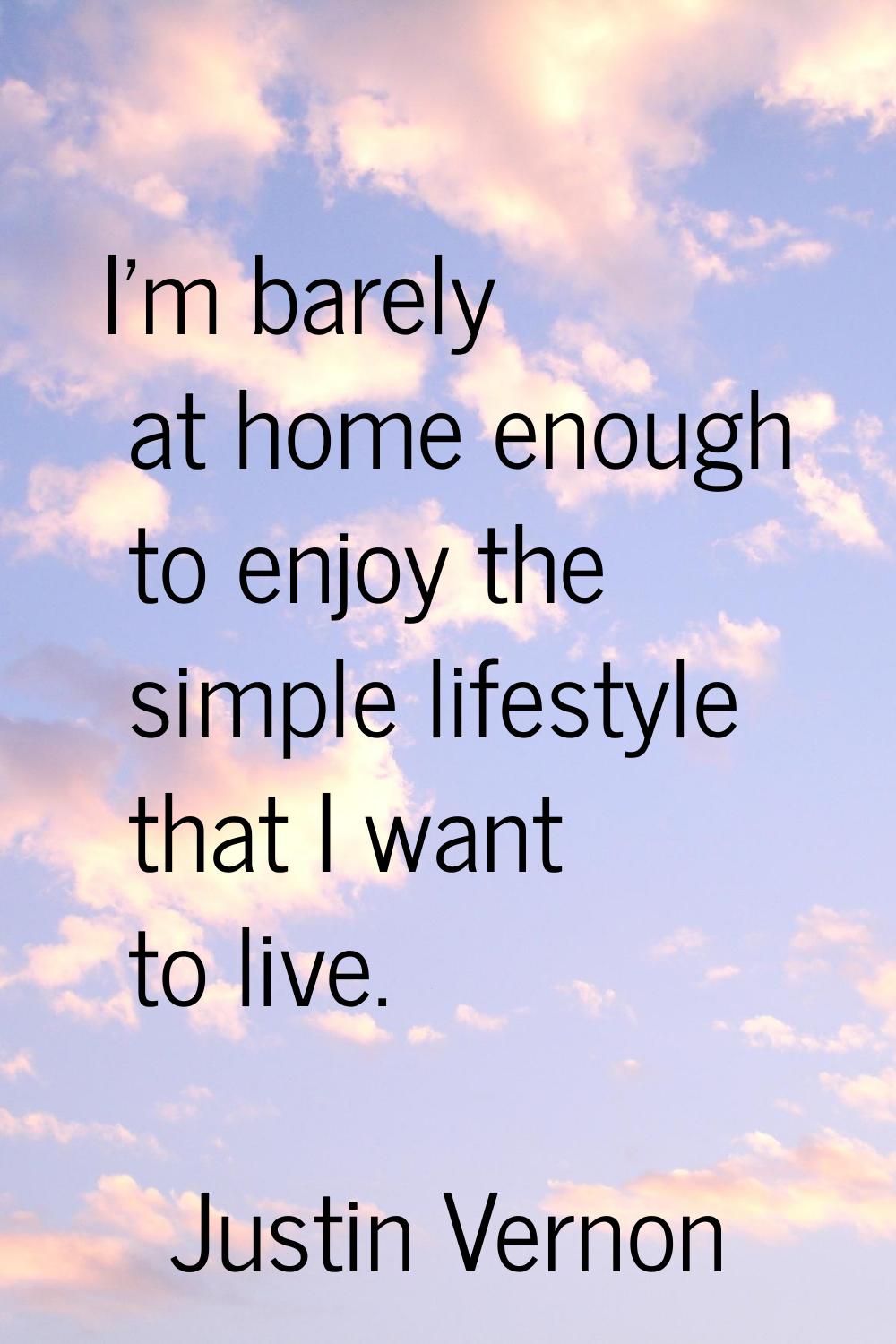 I'm barely at home enough to enjoy the simple lifestyle that I want to live.