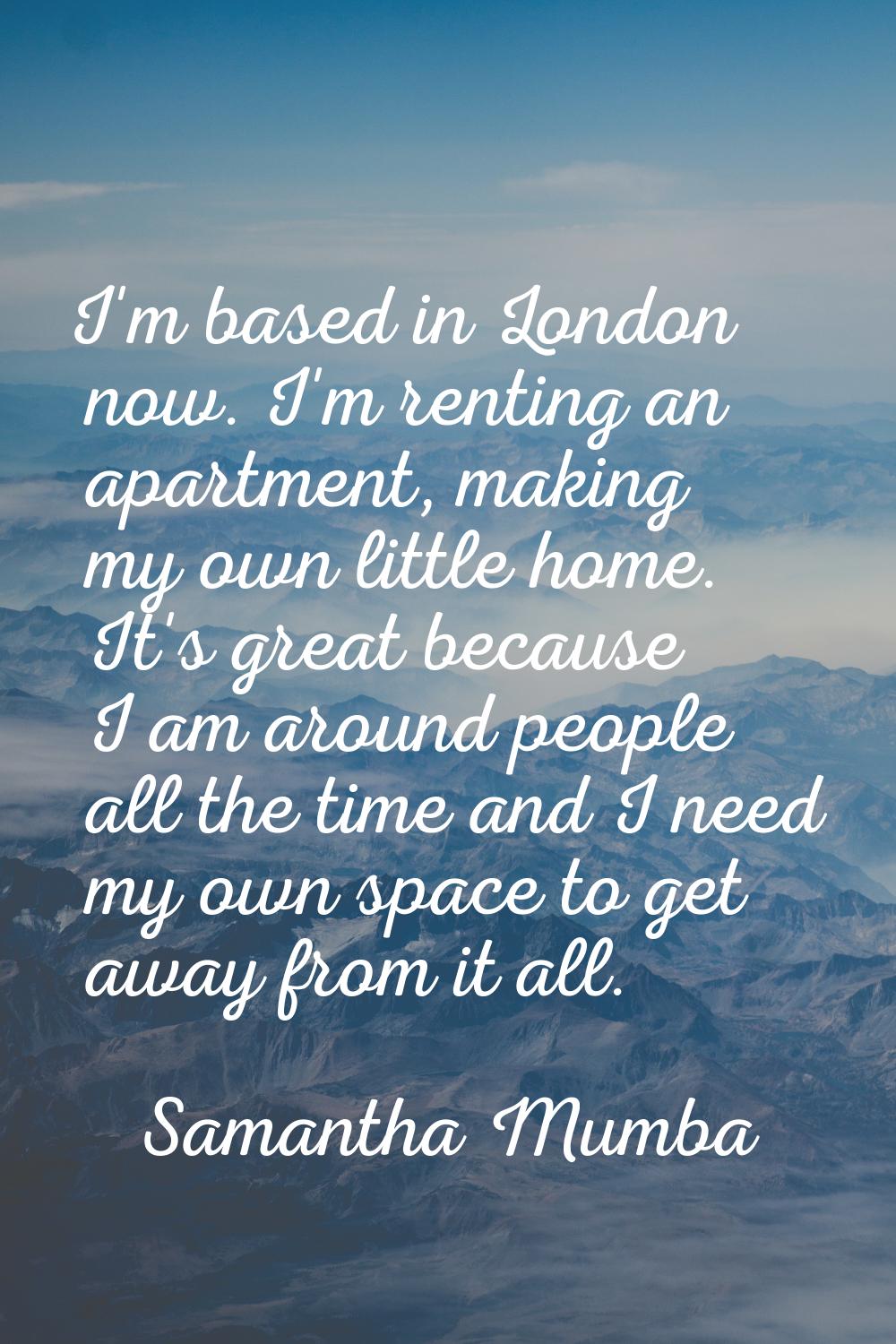 I'm based in London now. I'm renting an apartment, making my own little home. It's great because I 