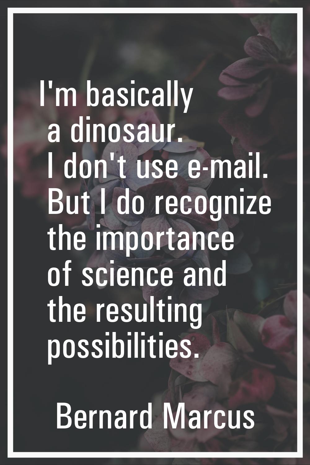I'm basically a dinosaur. I don't use e-mail. But I do recognize the importance of science and the 