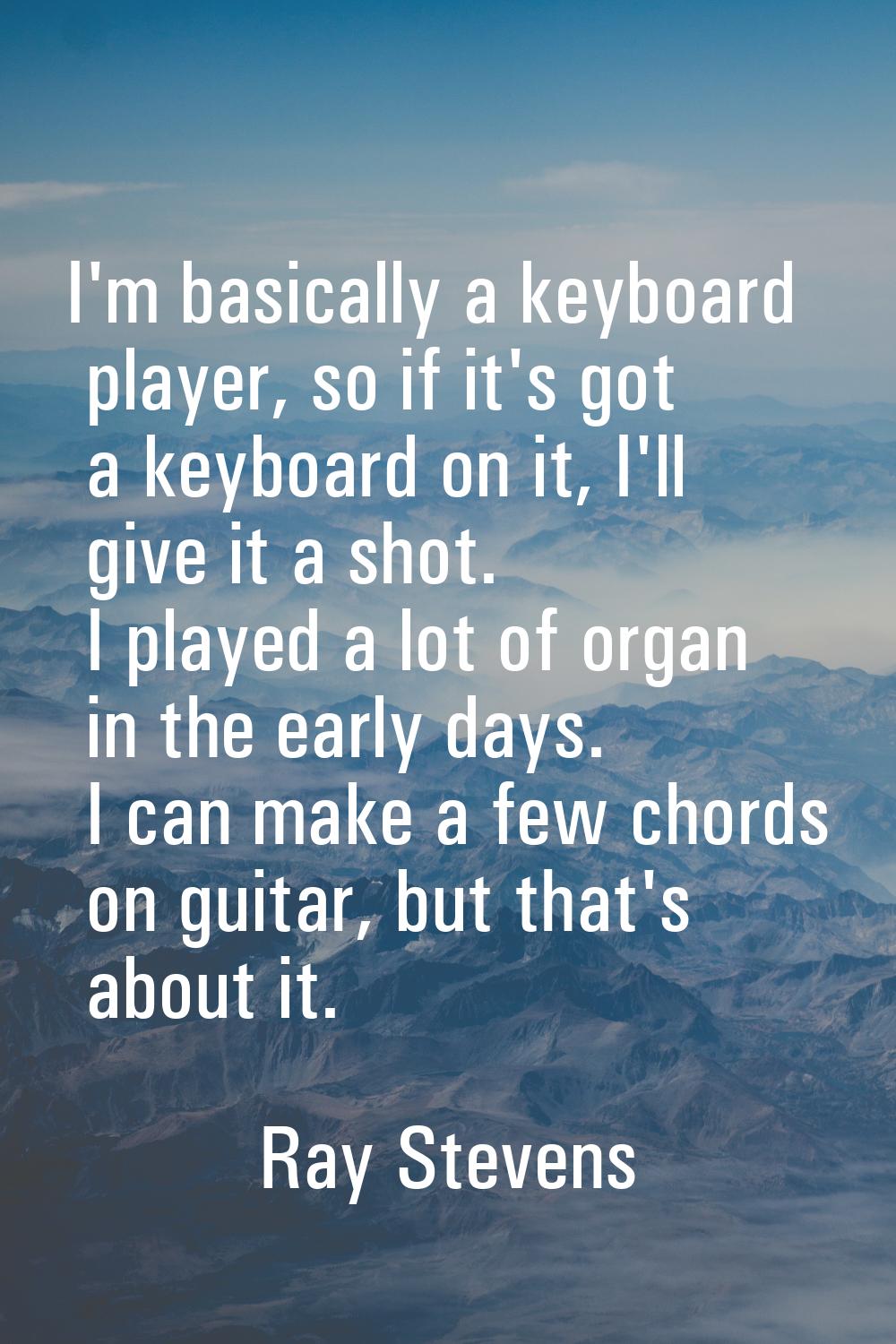 I'm basically a keyboard player, so if it's got a keyboard on it, I'll give it a shot. I played a l