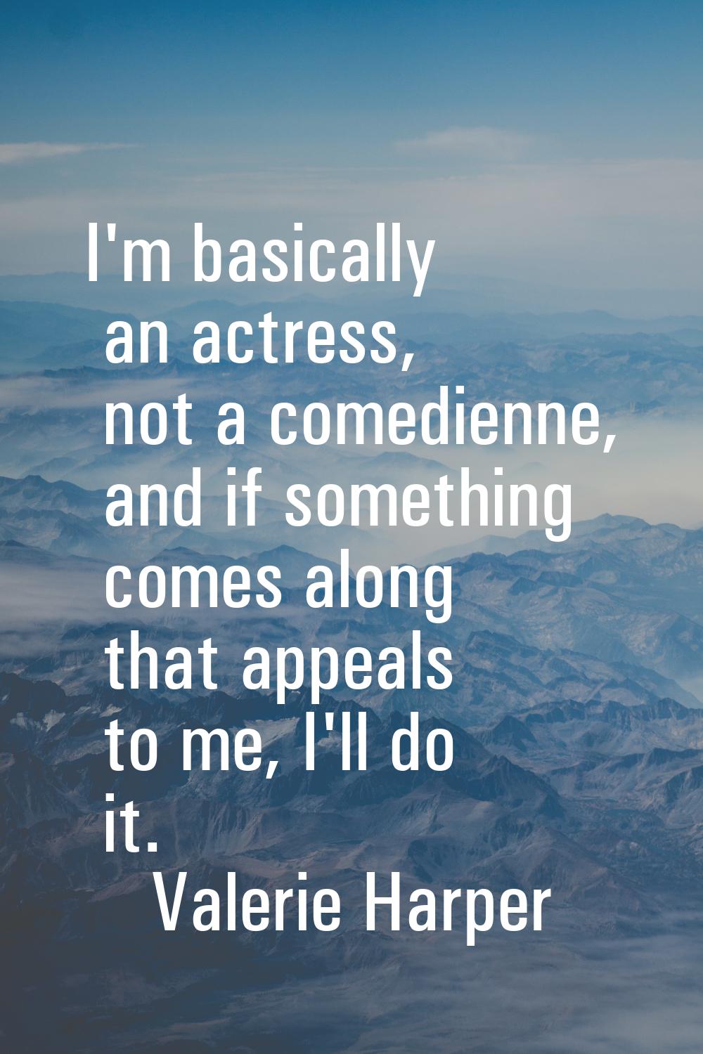 I'm basically an actress, not a comedienne, and if something comes along that appeals to me, I'll d