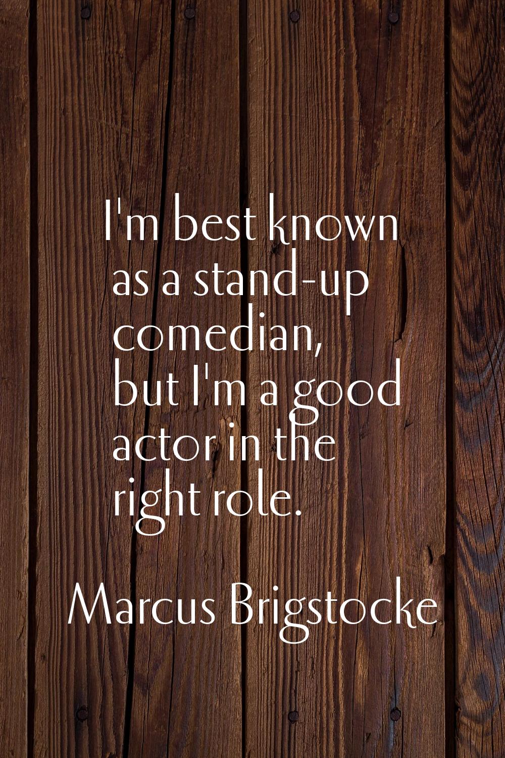 I'm best known as a stand-up comedian, but I'm a good actor in the right role.