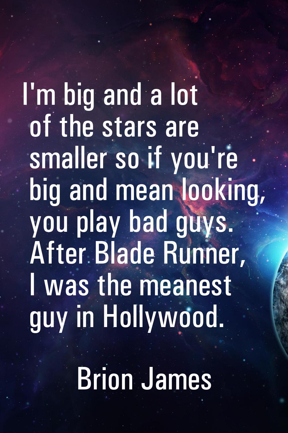 I'm big and a lot of the stars are smaller so if you're big and mean looking, you play bad guys. Af