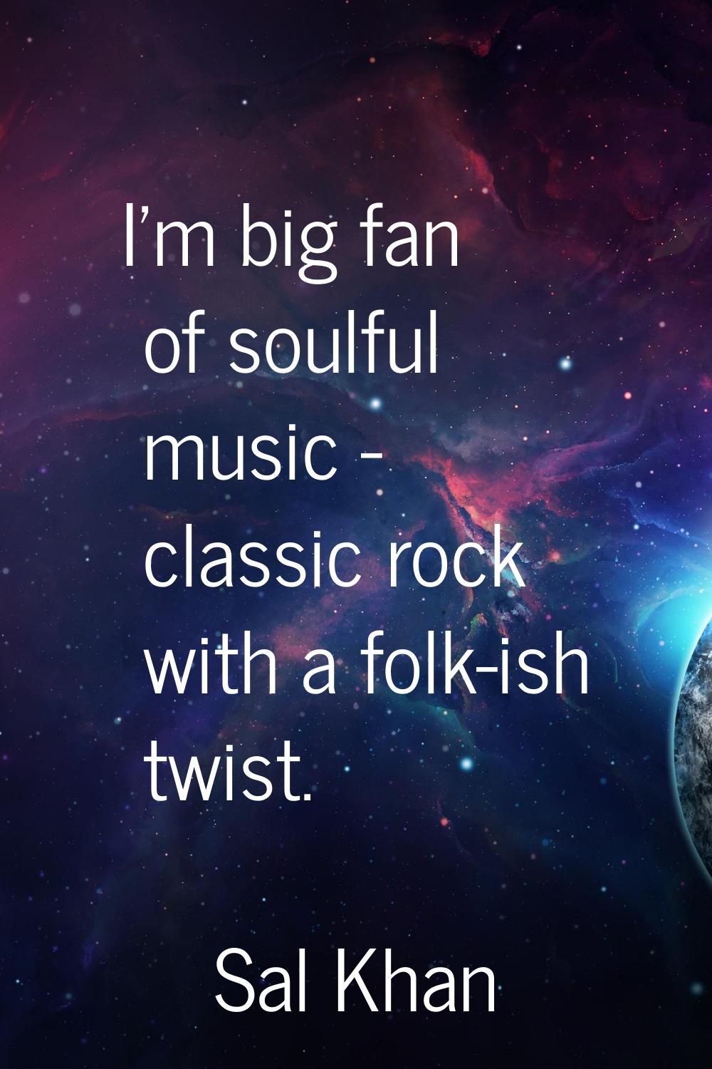 I'm big fan of soulful music - classic rock with a folk-ish twist.