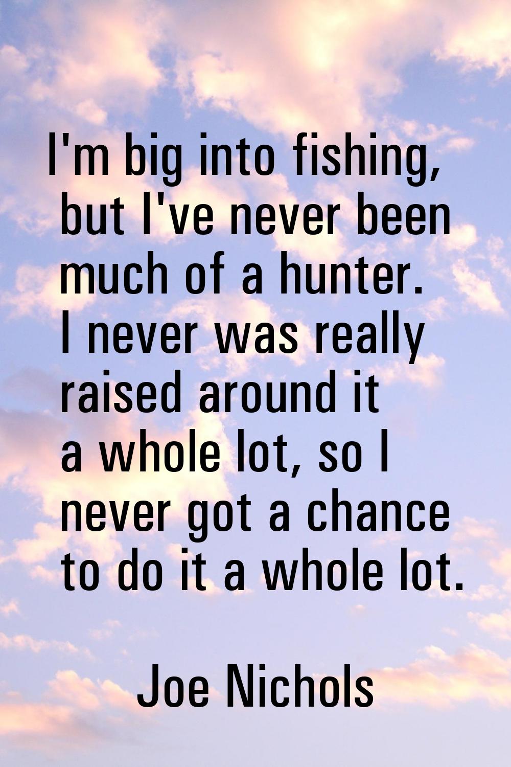 I'm big into fishing, but I've never been much of a hunter. I never was really raised around it a w