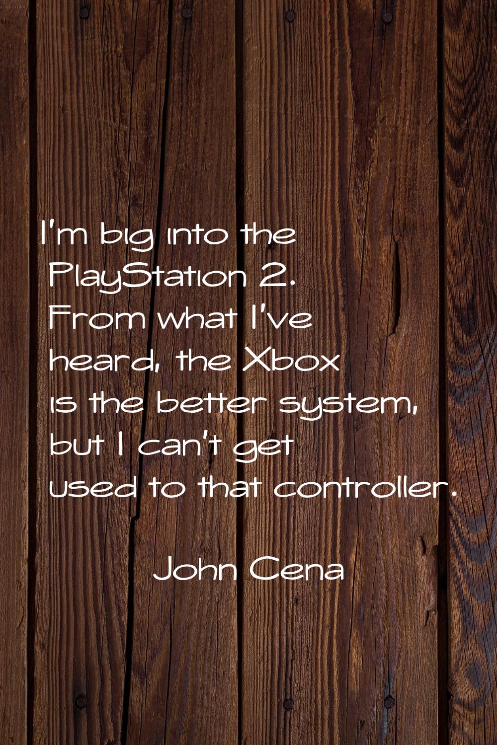 I'm big into the PlayStation 2. From what I've heard, the Xbox is the better system, but I can't ge