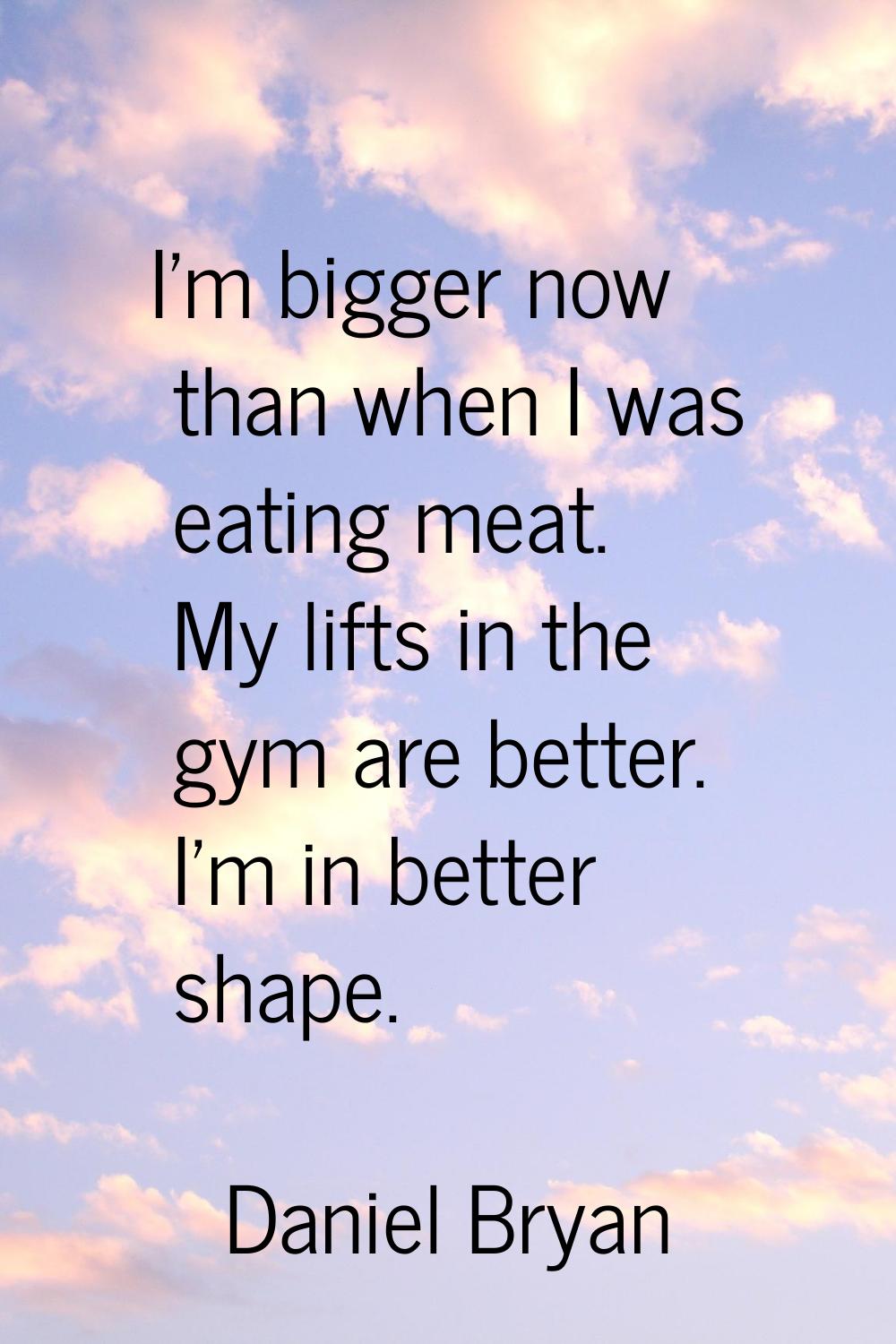I'm bigger now than when I was eating meat. My lifts in the gym are better. I'm in better shape.