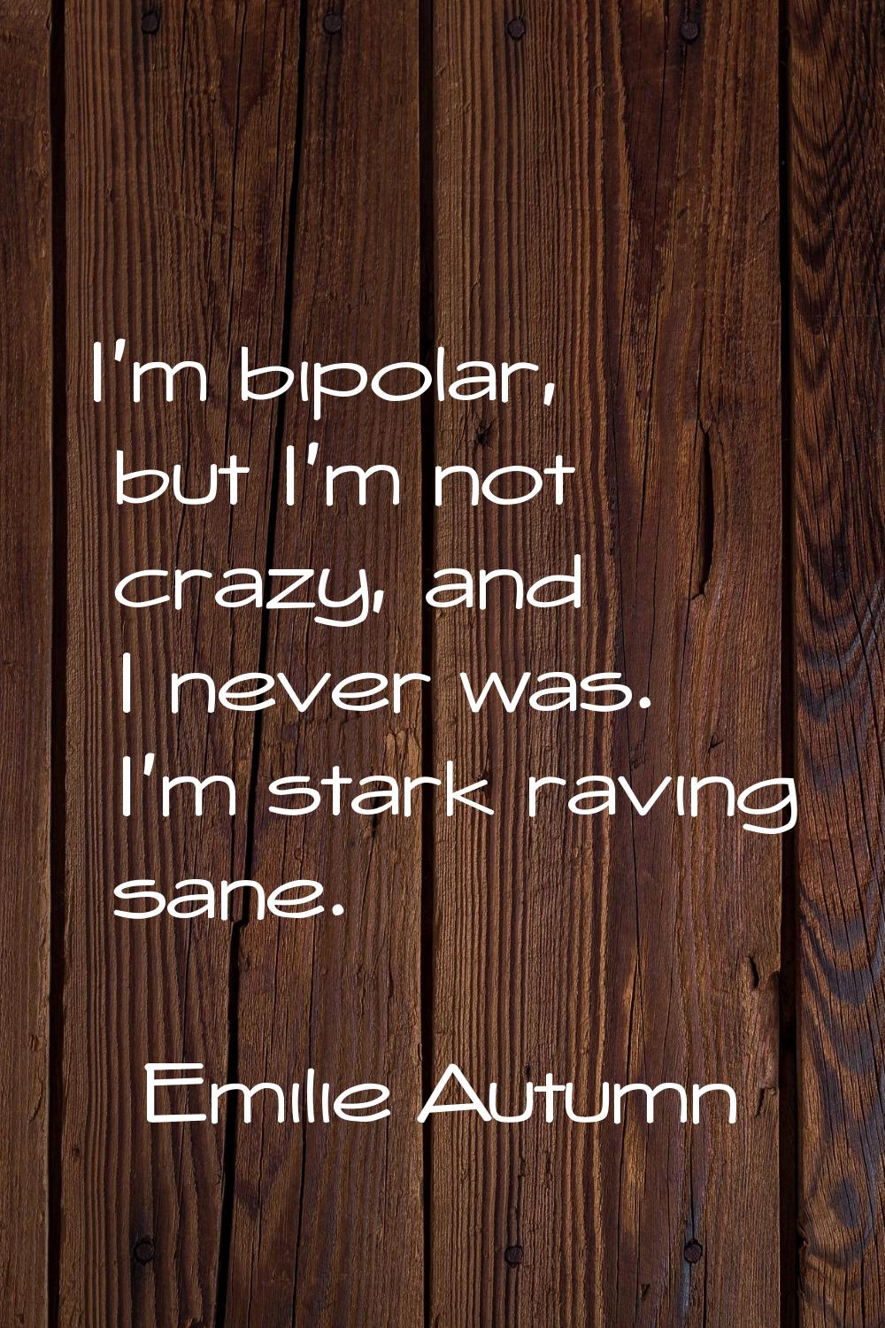 I'm bipolar, but I'm not crazy, and I never was. I'm stark raving sane.