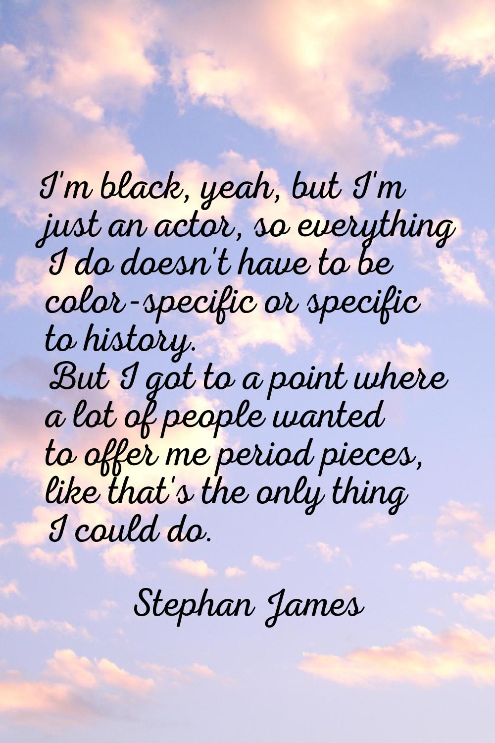 I'm black, yeah, but I'm just an actor, so everything I do doesn't have to be color-specific or spe