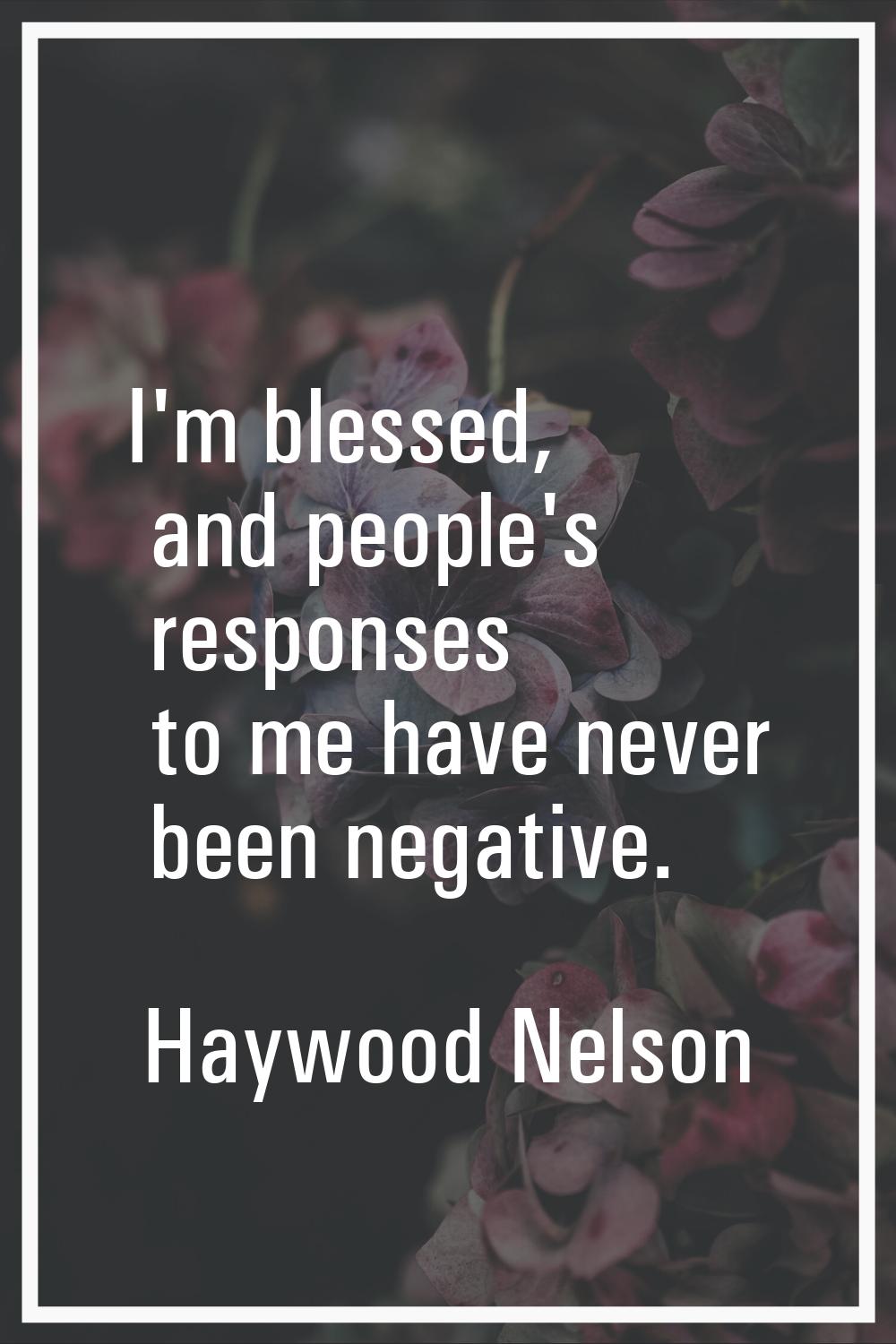 I'm blessed, and people's responses to me have never been negative.
