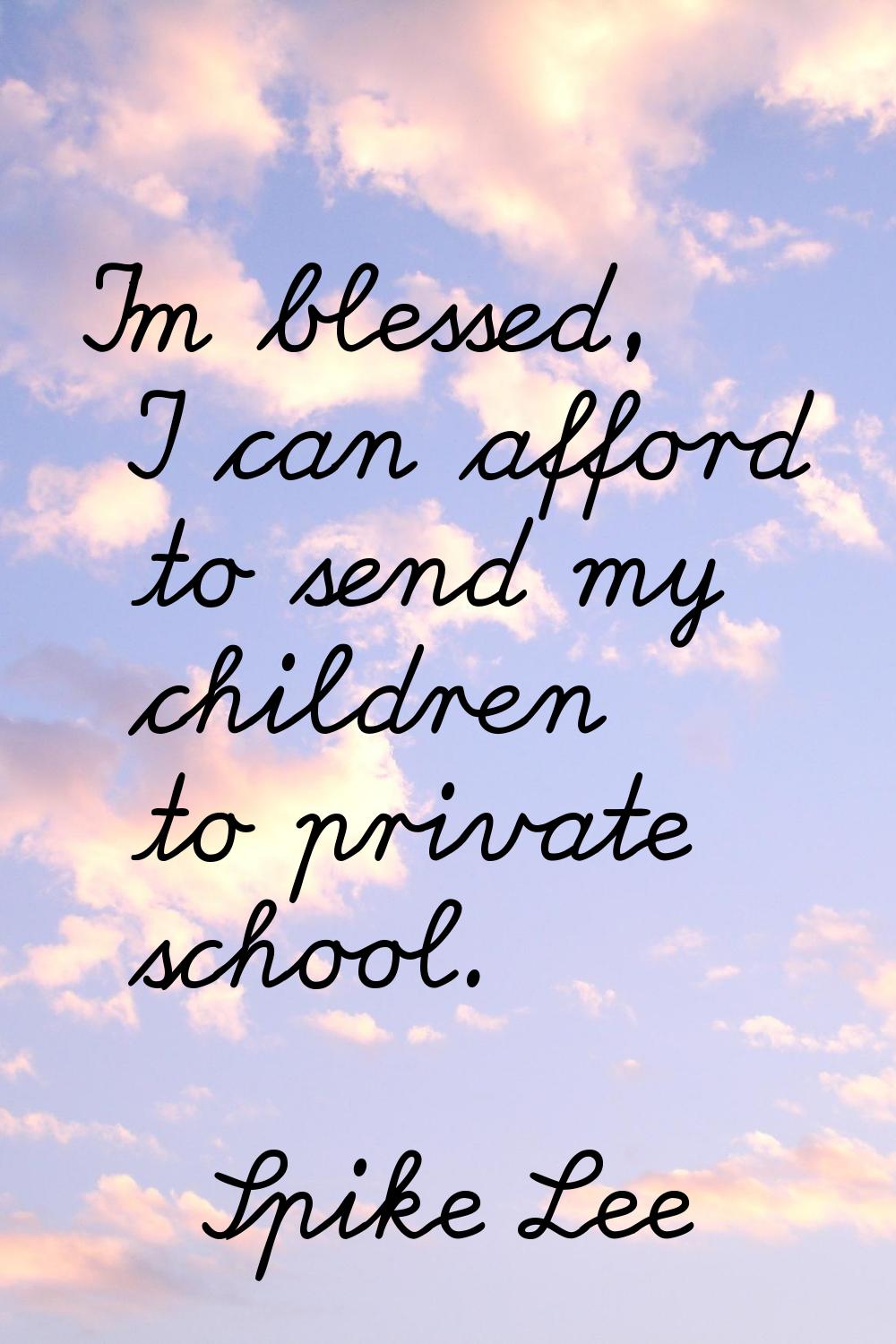 I'm blessed, I can afford to send my children to private school.