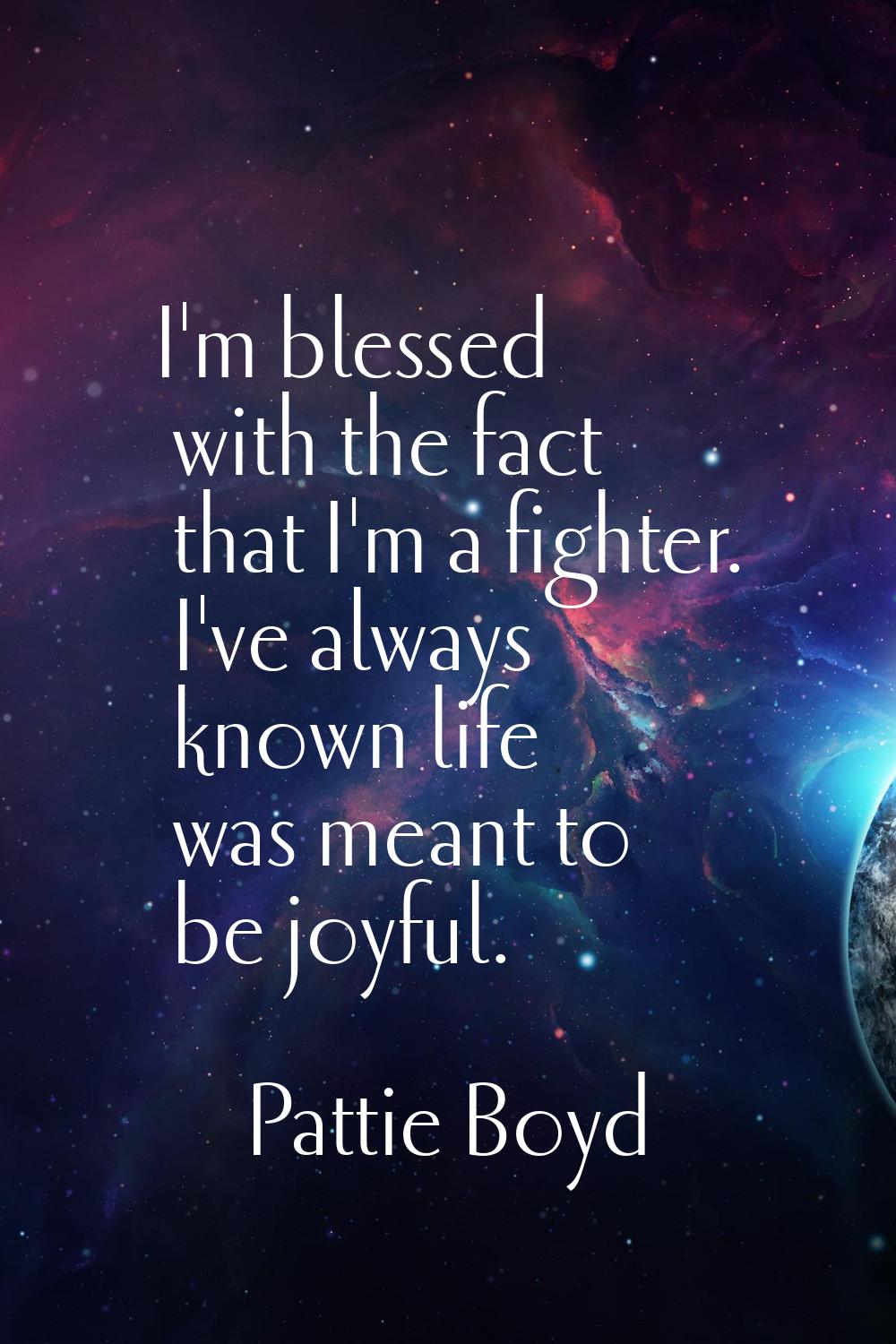 I'm blessed with the fact that I'm a fighter. I've always known life was meant to be joyful.