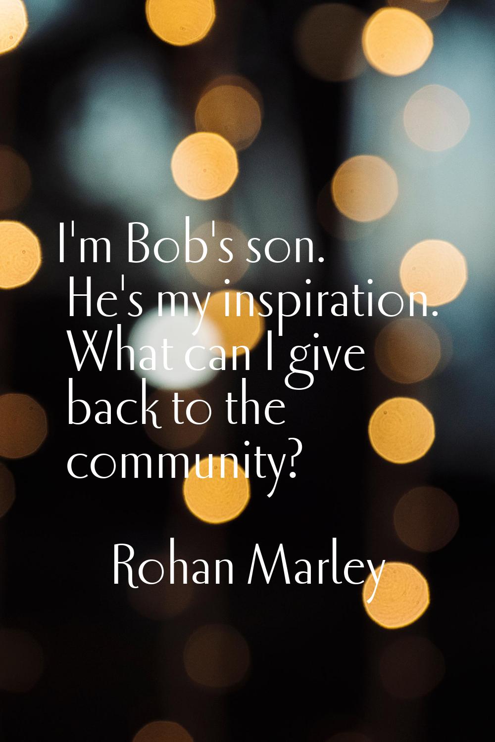 I'm Bob's son. He's my inspiration. What can I give back to the community?